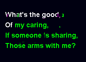 What's the good 1
Of my caring,

If someone '13 sharing,
Thosia arms with me?