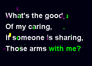 What's the good 1
Of my caring,

Ifl someone '13 sharing,
Thosia arms with me?