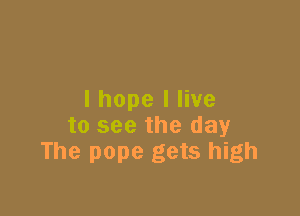 I hope I live

to see the day
The pope gets high