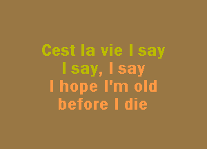 Cest la vie I say
Isay,lsay

I hope I'm old
before I die