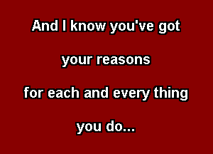 And I know you've got

your reasons

for each and every thing

you do...