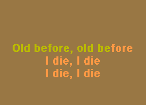 Old before, old before

I die, I die
I die, I die