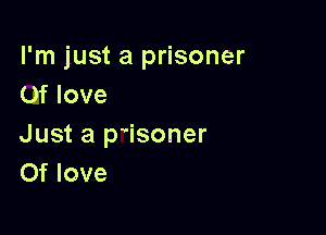 I'm just a prisoner
0f love

Just a p isoner
Of love