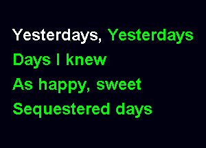 Yesterdays, Yesterdays
Days I knew

As happy, sweet
Sequestered days