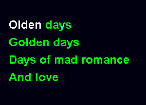 Olden days
Golden days

Days of mad romance
And love