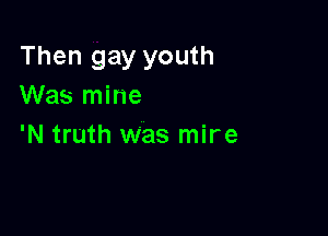 Then gay youth
Was mine

'N truth Was mire