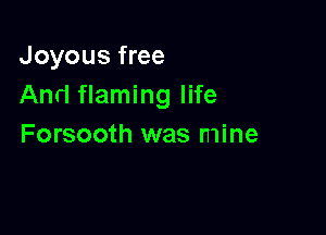 Joyous free
And flaming life

Forsooth was mine