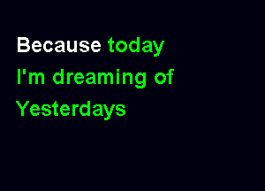 Becausetoday
I'm dreaming of

Yesterd ays