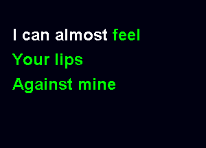 I can almost feel
Your lips

Against mine