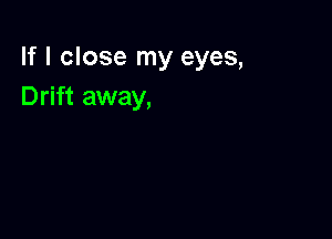 If I close my eyes,
Drift away,