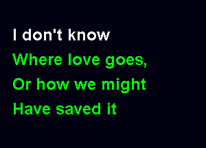 I don't know
Where love goes,

Or how we might
Have saved it