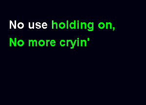 No use holding on,
No more cryin'