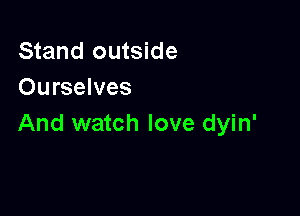 Stand outside
Ourselves

And watch love dyin'