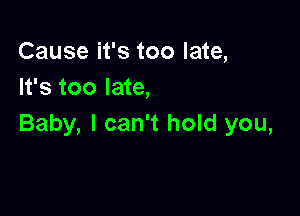 Cause it's too late,
It's too late,

Baby, I can't hold you,