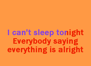 I can't sleep tonight
Everybody saying
everything is alright