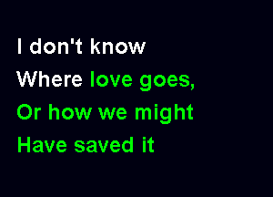 I don't know
Where love goes,

Or how we might
Have saved it
