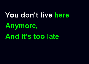 You don't live here
Anymore,

And it's too late