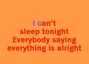 I can't
sleep tonight
Everybody saying
everything is alright