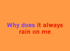 Why does it always
rain on me