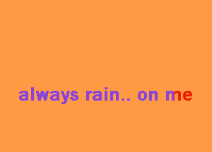 always rain.. on me