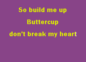 So build me up

Buttercup

don't break my heart