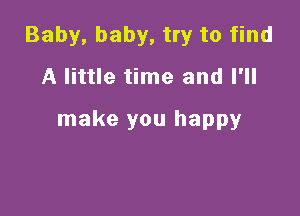 Baby, baby, try to find
A little time and I'll

make you happy