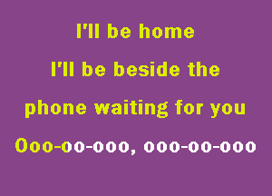 I'll be home

I'll be beside the

phone waiting for you

Ooo-oo-ooo, ooo-oo-ooo