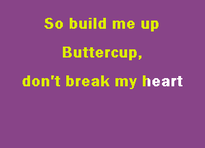 So build me up

Buttercup,

don't break my heart