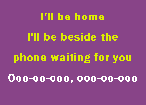 I'll be home

I'll be beside the

phone waiting for you

Ooo-oo-ooo, ooo-oo-ooo