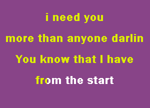 i need you

more than anyone darlin

You know that l have

from the start