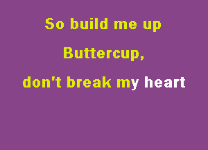 So build me up

Buttercup,

don't break my heart