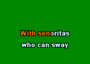 With senoritas

who can sway
