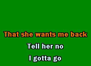 That she wants me back

Tell her no
I gotta go