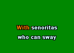 With senoritas

who can sway