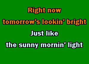 Right now
tomorrow's lookin' bright
Just like

the sunny mornin' light