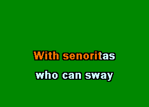 With senoritas

who can sway