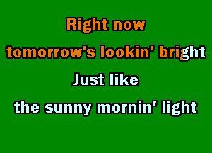 Right now
tomorrow's lookin' bright
Just like

the sunny mornin' light
