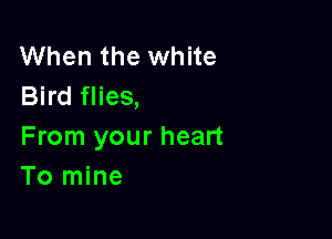 When the white
Bird flies,

From your heart
To mine