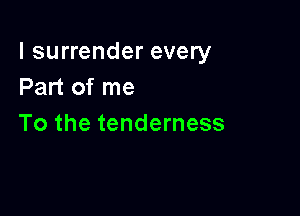 l surrender every
Part of me

To the tenderness