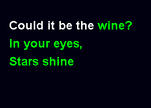 Could it be the wine?
In your eyes,

Stars shine