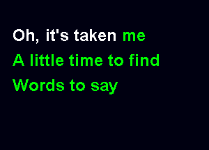 Oh, it's taken me
A little time to find

Words to say