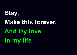 Stay,
Make this forever,

And lay love
In my life