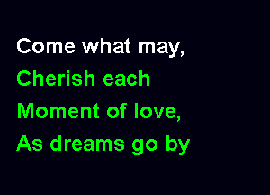 Come what may,
Cherish each

Moment of love,
As dreams go by