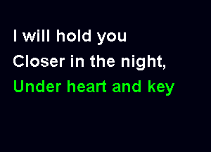 I will hold you
Closer in the night,

Under heart and key