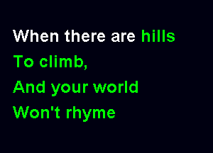 When there are hills
To climb,

And your world
Won't rhyme