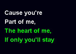 Cause you're
Part of me,

The heart of me,
If only you'll stay