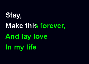 Stay,
Make this forever,

And lay love
In my life