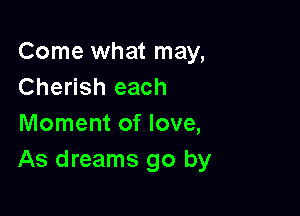 Come what may,
Cherish each

Moment of love,
As dreams go by