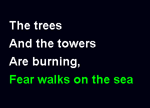 The trees
And the towers

Are burning,
Fear walks on the sea