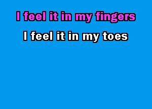 I feel it in my fingers

I feel it in my toes